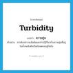 ความขุ่น ภาษาอังกฤษ?, คำศัพท์ภาษาอังกฤษ ความขุ่น แปลว่า turbidity ประเภท N ตัวอย่าง สารดังกล่าวจะสัมผัสและทำปฏิกิริยากับความขุ่นที่อยู่ในน้ำจนจับตัวเป็นก้อนตกลงสู่ก้นถัง หมวด N