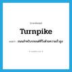 turnpike แปลว่า?, คำศัพท์ภาษาอังกฤษ turnpike แปลว่า ถนนสำหรับรถยนต์ที่วิ่งด้วยความเร็วสูง ประเภท N หมวด N