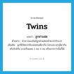 twins แปลว่า?, คำศัพท์ภาษาอังกฤษ twins แปลว่า ลูกฝาแฝด ประเภท N ตัวอย่าง น้าสาวของฉันมีลูกฝาแฝดหน้าตาน่ารักมาก เพิ่มเติม ลูกที่เกิดจากท้องแม่คนเดียวกัน ในระยะเวลาเดียวกันหรือใกล้กัน อาจเป็นแฝด 2 คน 3 คน หรือมากกว่านั้นก็ได้ หมวด N