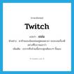 twitch แปลว่า?, คำศัพท์ภาษาอังกฤษ twitch แปลว่า เขม่น ประเภท V ตัวอย่าง ตาซ้ายของฉันเขม่นอยู่ตลอดเวลา คงจะเจอเรื่องดีอย่างที่โบราณเขาว่า เพิ่มเติม อาการที่กล้ามเนื้อกระตุกเต้นเบาๆ ขึ้นเอง หมวด V