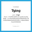 tying แปลว่า?, คำศัพท์ภาษาอังกฤษ tying แปลว่า การผูก ประเภท N ตัวอย่าง เจ้าหน้าที่ไปรษณีย์อธิบายการผูกเชือกกล่องพัสดุ เพิ่มเติม การเอาเชือกเป็นต้นสอดคล้องกันให้เกิดเป็นเงื่อน เพื่อทําให้มั่นหรือติดต่อกันในตัวหรือกับสิ่งอื่น, การติดต่อหรือติดพันกันแน่นกับสิ่งใดสิ่งหนึ่ง หมวด N