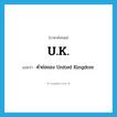 U.K. แปลว่า?, คำศัพท์ภาษาอังกฤษ U.K. แปลว่า คำย่อของ United Kingdom ประเภท ABBR หมวด ABBR