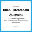 Ubon Ratchathani University แปลว่า?, คำศัพท์ภาษาอังกฤษ Ubon Ratchathani University แปลว่า มหาวิทยาลัยอุบลราชธานี ประเภท N ตัวอย่าง มหาวิทยาลัยอุบลราชธานีเชิญท่านไปเป็นวิทยากรพิเศษในสัปดาห์หน้า หมวด N