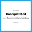 unacquainted แปลว่า?, คำศัพท์ภาษาอังกฤษ unacquainted แปลว่า ซึ่งแปลกหน้า, ซึ่งไม่คุ้นเคย, ซึ่งไม่สนิทสนม ประเภท ADJ หมวด ADJ