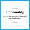 unbearably แปลว่า?, คำศัพท์ภาษาอังกฤษ unbearably แปลว่า อย่างไม่สามารถทนได้, อย่างเหลือทน, ไม่สามารถทนได้, ทนไม่ไหว ประเภท ADV หมวด ADV