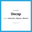 uncap แปลว่า?, คำศัพท์ภาษาอังกฤษ uncap แปลว่า ถอดหมวกออก, เปิดจุกออก, เปิดฝาออก ประเภท VI หมวด VI