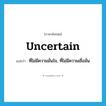 uncertain แปลว่า?, คำศัพท์ภาษาอังกฤษ uncertain แปลว่า ที่ไม่มีความมั่นใจ, ที่ไม่มีความเชื่อมั่น ประเภท ADJ หมวด ADJ