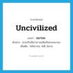 uncivilized แปลว่า?, คำศัพท์ภาษาอังกฤษ uncivilized แปลว่า อนารยะ ประเภท ADJ ตัวอย่าง พวกกรีกเห็นว่าชาวเอเชียเป็นพวกอนารยะ เพิ่มเติม ไม่ใช่อารยะ, ไม่ดี, ไม่งาม หมวด ADJ