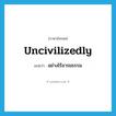 uncivilizedly แปลว่า?, คำศัพท์ภาษาอังกฤษ uncivilizedly แปลว่า อย่างไร้อารยธรรม ประเภท ADV หมวด ADV