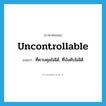 uncontrollable แปลว่า?, คำศัพท์ภาษาอังกฤษ uncontrollable แปลว่า ที่ควบคุมไม่ได้, ที่บังคับไม่ได้ ประเภท ADJ หมวด ADJ