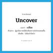 เปลือย ภาษาอังกฤษ?, คำศัพท์ภาษาอังกฤษ เปลือย แปลว่า uncover ประเภท V ตัวอย่าง ผู้ถูกสัมภาษณ์ได้เปลือยความในใจจนหมดสิ้น เพิ่มเติม ไม่มีอะไรปิดบัง หมวด V