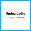 undecidedly แปลว่า?, คำศัพท์ภาษาอังกฤษ undecidedly แปลว่า อย่างลังเล, โดยยังไม่ตัดสินใจ ประเภท ADV หมวด ADV