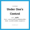 under one&#39;s control แปลว่า?, คำศัพท์ภาษาอังกฤษ under one&#39;s control แปลว่า อยู่หมัด ประเภท ADV ตัวอย่าง แฟนของเขาคนนี้ปราบเขาได้อยู่หมัดเลยทีเดียว เพิ่มเติม เกรงกลัวฝีปากหรือฝีมือ, ยอมอยู่ในอำนาจ หมวด ADV