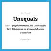 unequals แปลว่า?, คำศัพท์ภาษาอังกฤษ unequals แปลว่า คู่ต่อสู้ที่ไม่ทัดเทียมกัน, คน (ในการแข่งขันใดๆ) ที่ไม่เสมอภาค เช่น ด้านพละกำลัง ความสามารถ ฯลฯ ประเภท N หมวด N