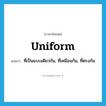 uniform แปลว่า?, คำศัพท์ภาษาอังกฤษ uniform แปลว่า ที่เป็นแบบเดียวกัน, ที่เหมือนกัน, ที่ตรงกัน ประเภท ADJ หมวด ADJ