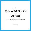 Union of South Africa แปลว่า?, คำศัพท์ภาษาอังกฤษ Union of South Africa แปลว่า ชื่อเดิมของประเทศแอฟริกาใต้ ประเภท N หมวด N