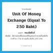 unit of money exchange (equal to 2.50 baht) แปลว่า?, คำศัพท์ภาษาอังกฤษ unit of money exchange (equal to 2.50 baht) แปลว่า ทองพัดดึงส์ ประเภท CLAS เพิ่มเติม อัตราแลกเปลี่ยนของเหรียญทองกระษาปณ์ในสมัยรัชการที่ 4 ( 1 ใน 32 ของชั่ง เท่ากับ 2.50 บาท) หมวด CLAS