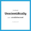 unscientifically แปลว่า?, คำศัพท์ภาษาอังกฤษ unscientifically แปลว่า อย่างไม่เป็นวิทยาศาสตร์ ประเภท ADV หมวด ADV