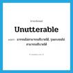 unutterable แปลว่า?, คำศัพท์ภาษาอังกฤษ unutterable แปลว่า มากจนไม่สามารถอธิบายได้, รุนแรงจนไม่สามารถอธิบายได้ ประเภท ADJ หมวด ADJ