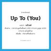 up to (you) แปลว่า?, คำศัพท์ภาษาอังกฤษ up to (you) แปลว่า แล้วแต่ ประเภท ADV ตัวอย่าง ราคาประมูลเริ่มตั้งแต่ 1,000 กว่าบาท สูงสุด 4,000 กว่าบาท แล้วแต่ทำเล เพิ่มเติม ทำตามที่ใจต้องการ หมวด ADV