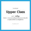 upper-class แปลว่า?, คำศัพท์ภาษาอังกฤษ upper class แปลว่า คนชั้นสูง ประเภท N ตัวอย่าง ความงามของคนชั้นสูงมักเป็นนามธรรม ต้องอาศัยความรู้สึกเพ่งพิศพิจารณาหรือรู้ได้ด้วยใจ หมวด N