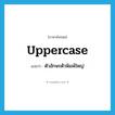 uppercase แปลว่า?, คำศัพท์ภาษาอังกฤษ uppercase แปลว่า ตัวอักษรตัวพิมพ์ใหญ่ ประเภท N หมวด N