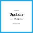 upstairs แปลว่า?, คำศัพท์ภาษาอังกฤษ upstairs แปลว่า ในใจ, อยู่ในสมอง ประเภท ADV หมวด ADV