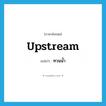 upstream แปลว่า?, คำศัพท์ภาษาอังกฤษ upstream แปลว่า ทวนน้ำ ประเภท ADV หมวด ADV