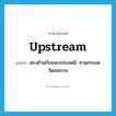 upstream แปลว่า?, คำศัพท์ภาษาอังกฤษ upstream แปลว่า ตรงข้ามกับขนบประเพณี, ทวนกระแสวัฒนธรรม ประเภท ADV หมวด ADV