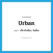 urban แปลว่า?, คำศัพท์ภาษาอังกฤษ urban แปลว่า เกี่ยวกับเมือง, ในเมือง ประเภท ADJ หมวด ADJ