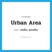 urban area แปลว่า?, คำศัพท์ภาษาอังกฤษ urban area แปลว่า เขตเมือง, ชุมชนเมือง ประเภท N หมวด N