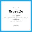 urgently แปลว่า?, คำศัพท์ภาษาอังกฤษ urgently แปลว่า โดยด่วน ประเภท ADV ตัวอย่าง ผู้ประสบภัยน้ำท่วมต้องการความช่วยเหลือโดยด่วนจากผู้ที่เกี่ยวข้อง เพิ่มเติม อย่างรีบเร่งรวดเร็ว หมวด ADV