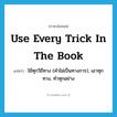 use every trick in the book แปลว่า?, คำศัพท์ภาษาอังกฤษ use every trick in the book แปลว่า ใช้ทุกวิถีทาง (คำไม่เป็นทางการ), เอาทุกทาง, ทำทุกอย่าง ประเภท IDM หมวด IDM