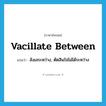 vacillate between แปลว่า?, คำศัพท์ภาษาอังกฤษ vacillate between แปลว่า ลังเลระหว่าง, ตัดสินใจไม่ได้ระหว่าง ประเภท PHRV หมวด PHRV