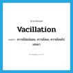 vacillation แปลว่า?, คำศัพท์ภาษาอังกฤษ vacillation แปลว่า ความไม่แน่นอน, ความโลเล, ความโอนไปเอนมา ประเภท N หมวด N