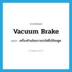 vacuum brake แปลว่า?, คำศัพท์ภาษาอังกฤษ vacuum brake แปลว่า เครื่องห้ามล้อขบวนรถไฟซึ่งใช้ลมดูด ประเภท N หมวด N