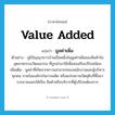 value added แปลว่า?, คำศัพท์ภาษาอังกฤษ value added แปลว่า มูลค่าเพิ่ม ประเภท N ตัวอย่าง ภูมิปัญญาชาวบ้านเป็นหนึ่งในมูลค่าเพิ่มของสินค้าในอุตสาหกรรมวัฒนธรรม ที่ถูกนำมาใช้เพื่อส่งเสริมบริโภคนิยม เพิ่มเติม มูลค่าที่เกิดจากความสามารถของพนักงานและผู้บริหารทุกคน ภายในองค์กรในการผลิต หรือแปรสภาพวัตถุดิบที่ซื้อมาจากภายนอกให้เป็น สินค้าหรือบริการที่ผู้บริโภคต้องการ หมวด N