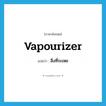 สิ่งที่ระเหย ภาษาอังกฤษ?, คำศัพท์ภาษาอังกฤษ สิ่งที่ระเหย แปลว่า vapourizer ประเภท N หมวด N