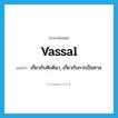 vassal แปลว่า?, คำศัพท์ภาษาอังกฤษ vassal แปลว่า เกี่ยวกับศักดินา, เกี่ยวกับการเป็นทาส ประเภท ADJ หมวด ADJ