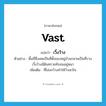 vast แปลว่า?, คำศัพท์ภาษาอังกฤษ vast แปลว่า เวิ้งว้าง ประเภท ADJ ตัวอย่าง พื้นที่ซึ่งเคยเป็นที่ตั้งของหมู่บ้านกลายเป็นที่ราบเวิ้งว้างมีดินทรายทับถมอยู่หนา เพิ่มเติม ที่โล่งกว้างทำให้ว้าเหว่ใจ หมวด ADJ