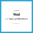 veal แปลว่า?, คำศัพท์ภาษาอังกฤษ veal แปลว่า เนื้อลูกวัว, ลูกวัวที่เลี้ยงไว้เป็นอาหาร ประเภท N หมวด N