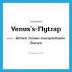 Venus&#39;s-flytrap แปลว่า?, คำศัพท์ภาษาอังกฤษ Venus&#39;s-flytrap แปลว่า พืชจำพวก Dionaea muscipulaจับแมลงเป็นอาหาร ประเภท N หมวด N