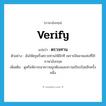 verify แปลว่า?, คำศัพท์ภาษาอังกฤษ verify แปลว่า ตรวจทาน ประเภท V ตัวอย่าง ฉันให้ครูฝรั่งตรวจทานให้อีกที เพราะมีหลายแห่งที่ใช้ภาษาอังกฤษ เพิ่มเติม ดูหรือพิจารณาความถูกต้องและความเรียบร้อยอีกครั้งหนึ่ง หมวด V