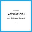 vermicidal แปลว่า?, คำศัพท์ภาษาอังกฤษ vermicidal แปลว่า ซึ่งใช้ฆ่าหนอน, ซึ่งฆ่าพยาธิ ประเภท ADJ หมวด ADJ