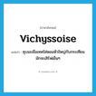 vichyssoise แปลว่า?, คำศัพท์ภาษาอังกฤษ vichyssoise แปลว่า ซุบมะเขือเทศใส่หอมหัวใหญ่กับกระเทียม มักจะเสิร์ฟเย็นๆ ประเภท N หมวด N