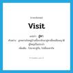 visit แปลว่า?, คำศัพท์ภาษาอังกฤษ visit แปลว่า สู่หา ประเภท V ตัวอย่าง ลูกหลานในหมู่บ้านนี้จะกลับมาสู่หาเยี่ยมเยียนญาติผู้ใหญ่เป็นประจำ เพิ่มเติม ไปมาหาสู่กัน, ไปเยี่ยมหากัน หมวด V