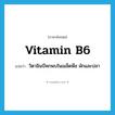 vitamin B6 แปลว่า?, คำศัพท์ภาษาอังกฤษ vitamin B6 แปลว่า วิตามินบีหกพบในเมล็ดพืช ผักและปลา ประเภท N หมวด N