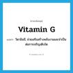 vitamin G แปลว่า?, คำศัพท์ภาษาอังกฤษ vitamin G แปลว่า วิตามินจี, ช่วยเสริมสร้างพลังงานและจำเป็นต่อการเจริญเติบโต ประเภท N หมวด N