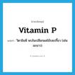 vitamin P แปลว่า?, คำศัพท์ภาษาอังกฤษ vitamin P แปลว่า วิตามินพี พบในเปลือกผลไม้รสเปรี้ยว (เช่นมะนาว) ประเภท N หมวด N