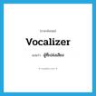 vocalizer แปลว่า?, คำศัพท์ภาษาอังกฤษ vocalizer แปลว่า ผู้ที่เปล่งเสียง ประเภท N หมวด N